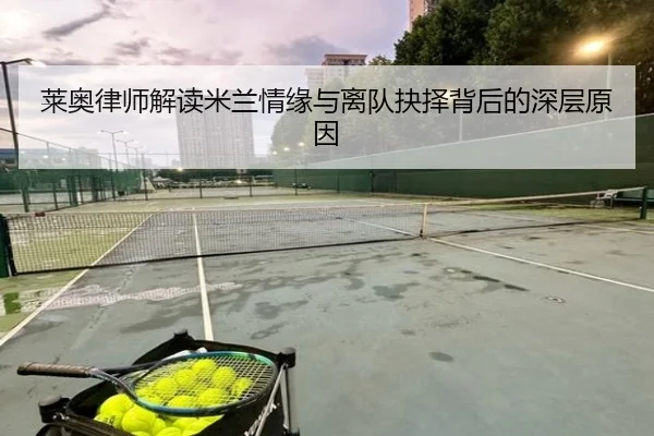 莱奥律师解读米兰情缘与离队抉择背后的深层原因
